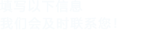 填寫(xiě)以下信息，我們會(huì)及時(shí)聯(lián)系您！